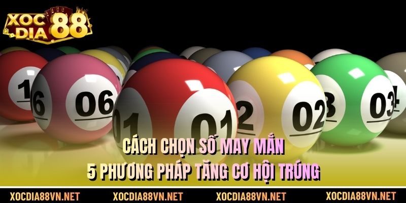 Cách Chọn Số May Mắn - 5 Phương Pháp Tăng Cơ Hội Trúng
