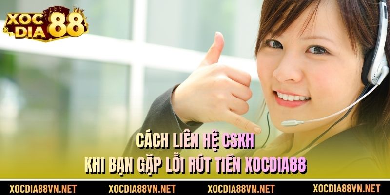 Cách liên hệ CSKH khi bạn gặp lỗi rút tiền XOCDIA88