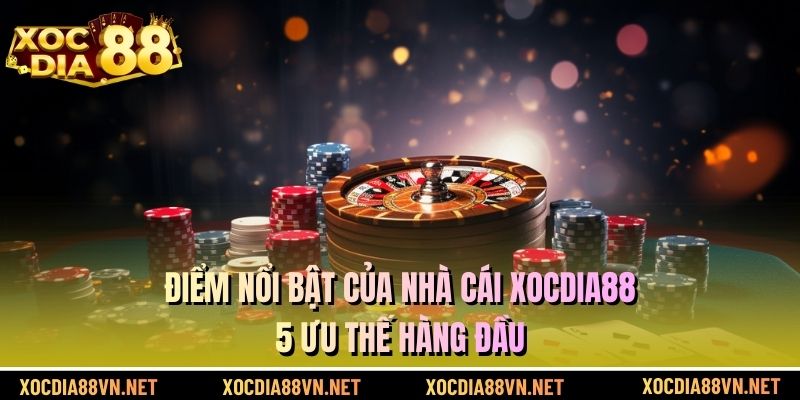 Điểm Nổi Bật Của Nhà Cái XOCDIA88 - 5 Ưu Thế Hàng Đầu