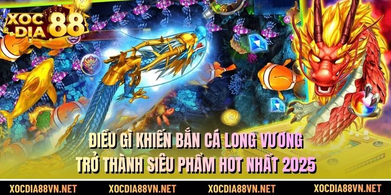 Điều gì khiến bắn cá long vương trở thành siêu phẩm hot nhất 2025