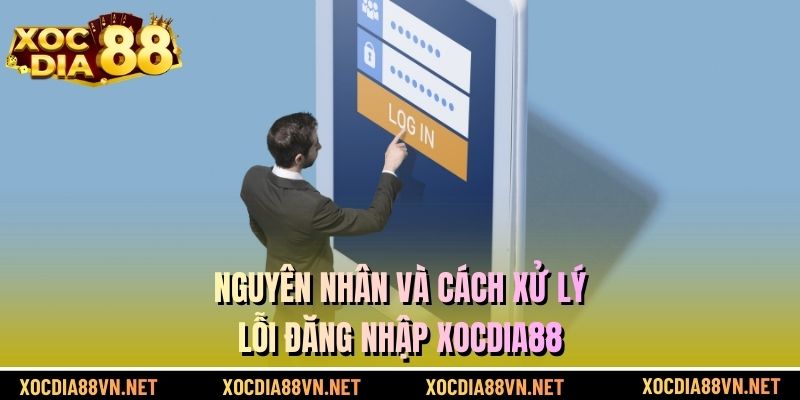 Nguyên nhân và cách xử lý lỗi đăng nhập XOCDIA88
